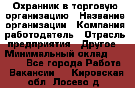 Охранник в торговую организацию › Название организации ­ Компания-работодатель › Отрасль предприятия ­ Другое › Минимальный оклад ­ 22 000 - Все города Работа » Вакансии   . Кировская обл.,Лосево д.